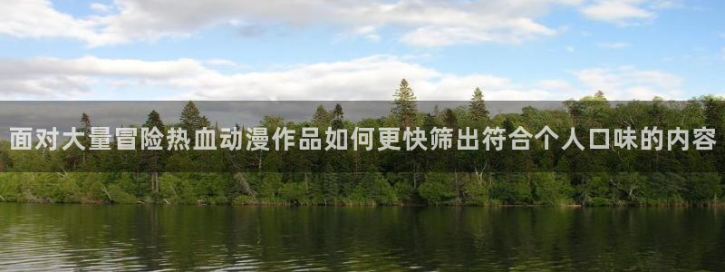 58动漫网:面对大量冒险热血动漫作品如何更快筛出符合个人口味的内容