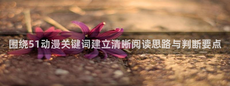 动漫共和国官网网址：围绕51动漫关键词建立清晰阅读思路与判断要点