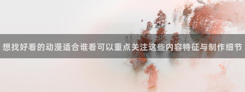 动漫岛网站官网:想找好看的动漫适合谁看可以重点关注这些内容特征与制作细节