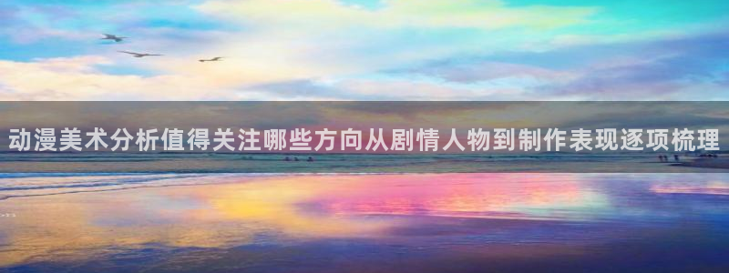 古见同学动漫:动漫美术分析值得关注哪些方向从剧情人物到制作表现逐项梳理