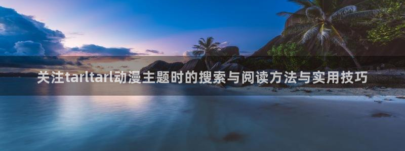 恶搞之家 动漫：关注tarltarl动漫主题时的搜索与阅读方法与实用技巧