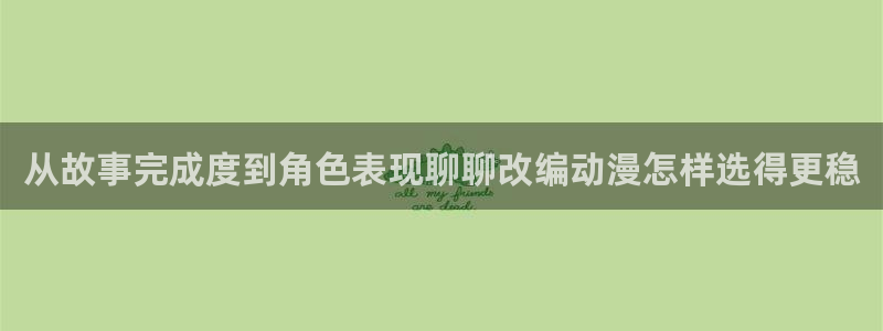 漫蛙动漫:从故事完成度到角色表现聊聊改编动漫怎样选得更稳