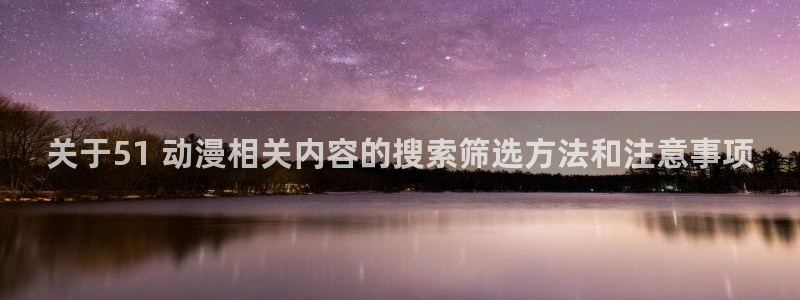 兜兜动漫：关于51 动漫相关内容的搜索筛选方法和注意事项