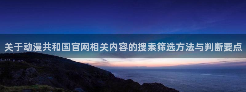 免费动漫推荐app:关于动漫共和国官网相关内容的搜索筛选方法与判断要点