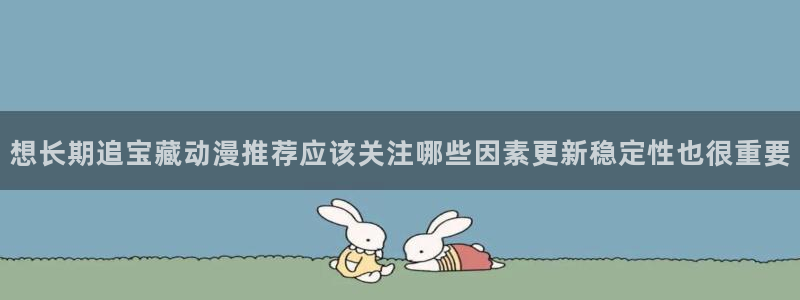 波兰球动画:想长期追宝藏动漫推荐应该关注哪些因素更新稳定性也很重要