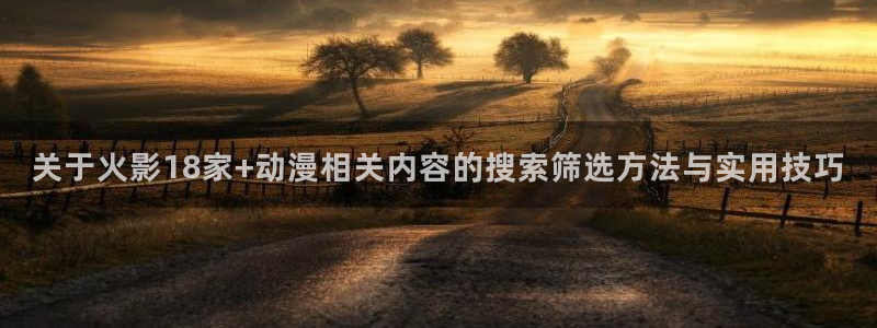 国漫美女微博:关于火影18家+动漫相关内容的搜索筛选方法与实用技巧